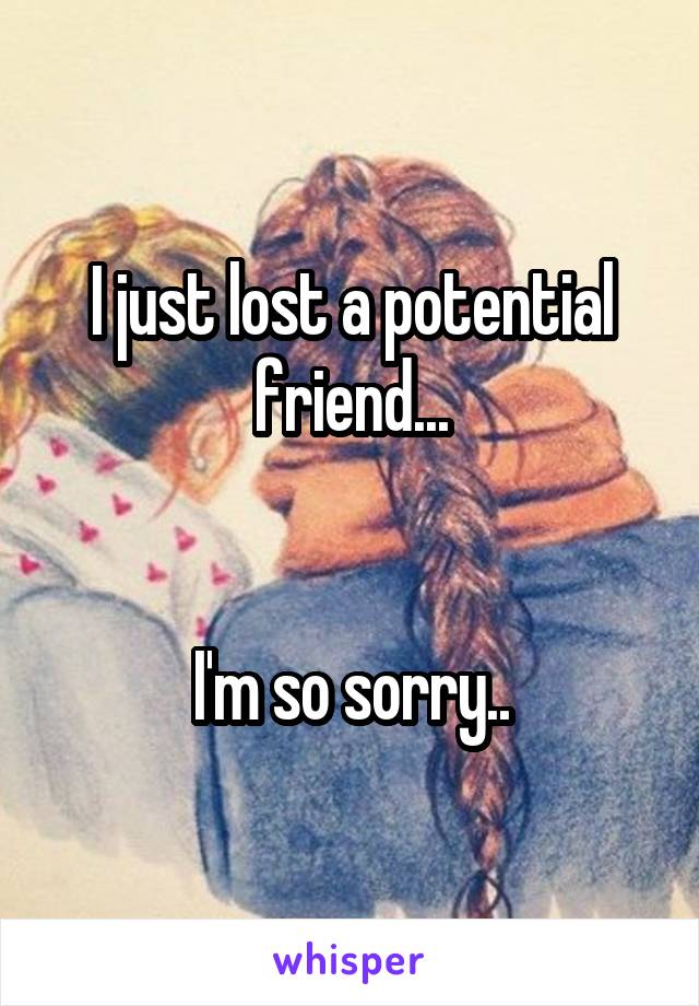 I just lost a potential friend...


I'm so sorry..
