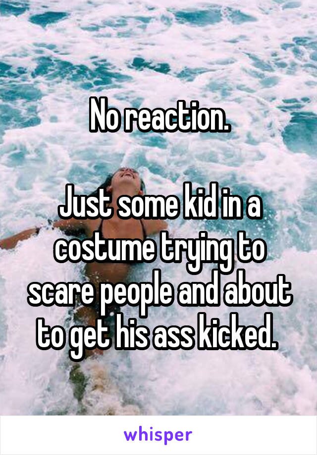 No reaction.

Just some kid in a costume trying to scare people and about to get his ass kicked. 