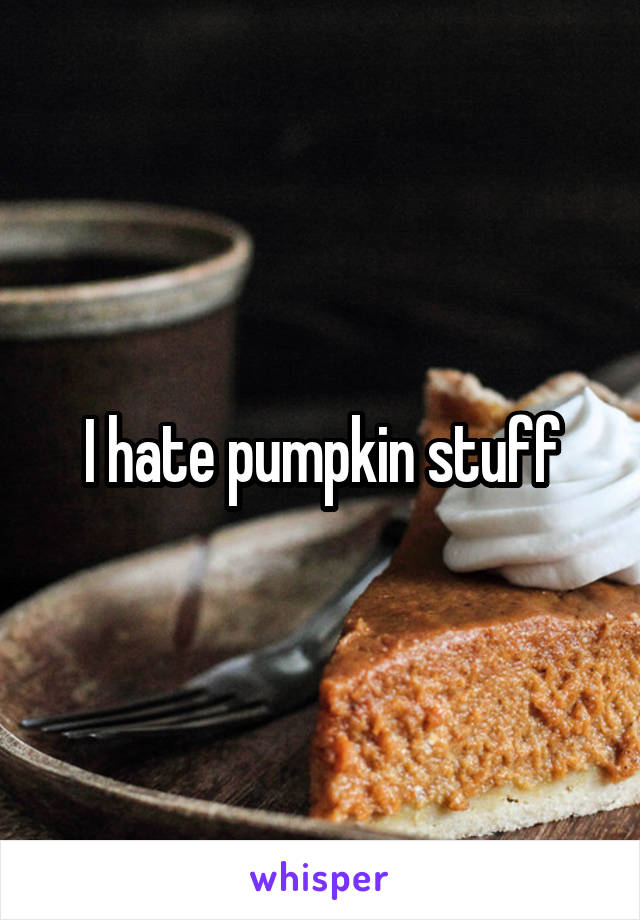 I hate pumpkin stuff