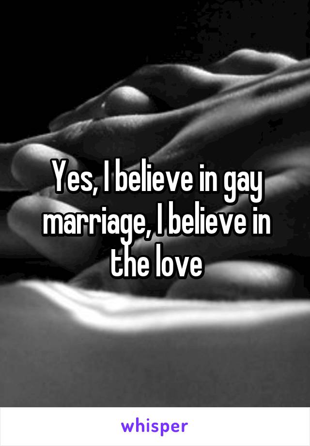 Yes, I believe in gay marriage, I believe in the love