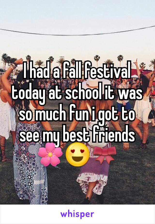 I had a fall festival today at school it was so much fun i got to see my best friends ðŸŒ¸ðŸ˜�ðŸŽ€