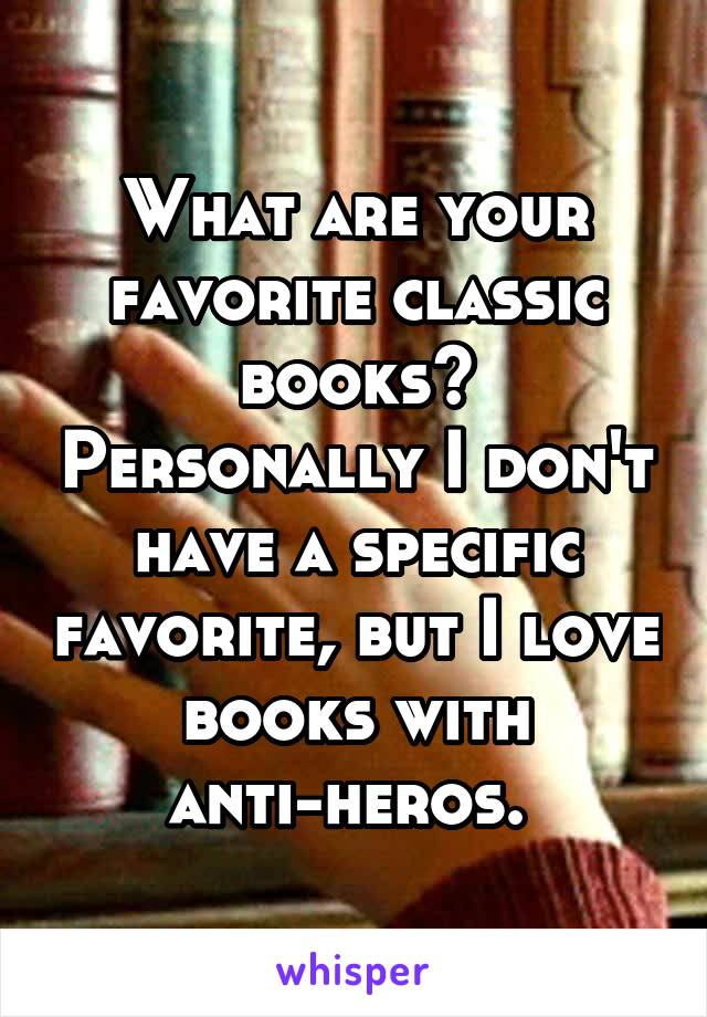 What are your favorite classic books? Personally I don't have a specific favorite, but I love books with anti-heros. 