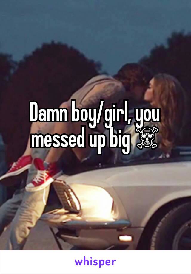 Damn boy/girl, you messed up big ☠