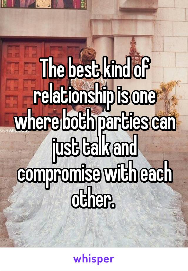 The best kind of relationship is one where both parties can just talk and compromise with each other. 
