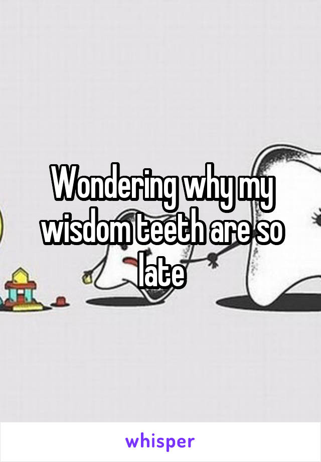 Wondering why my wisdom teeth are so late