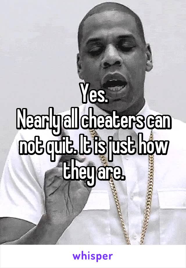 Yes.
Nearly all cheaters can not quit. It is just how they are.