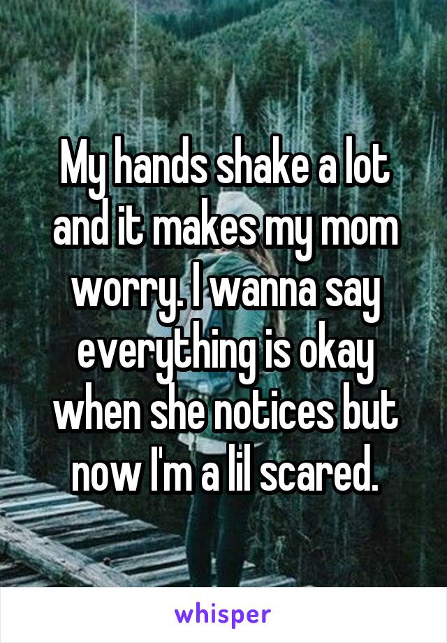 My hands shake a lot and it makes my mom worry. I wanna say everything is okay when she notices but now I'm a lil scared.