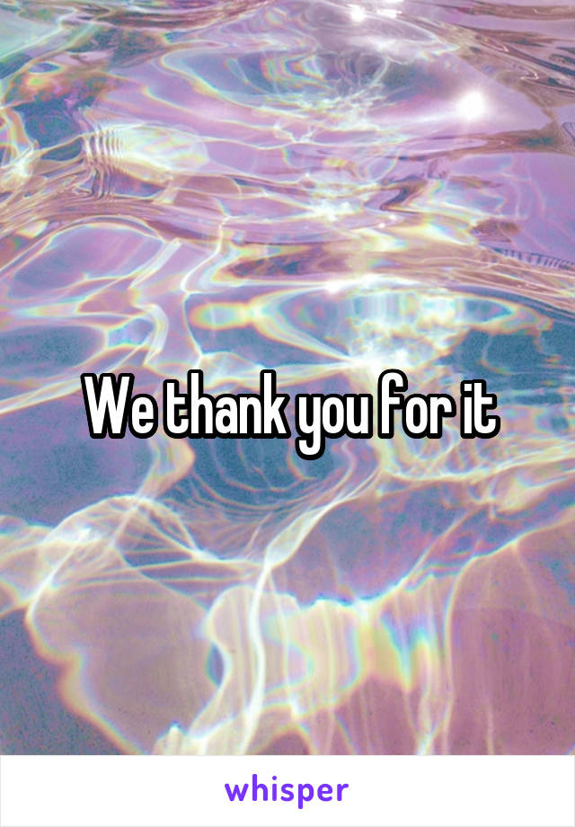 We thank you for it