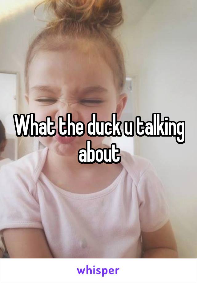 What the duck u talking about