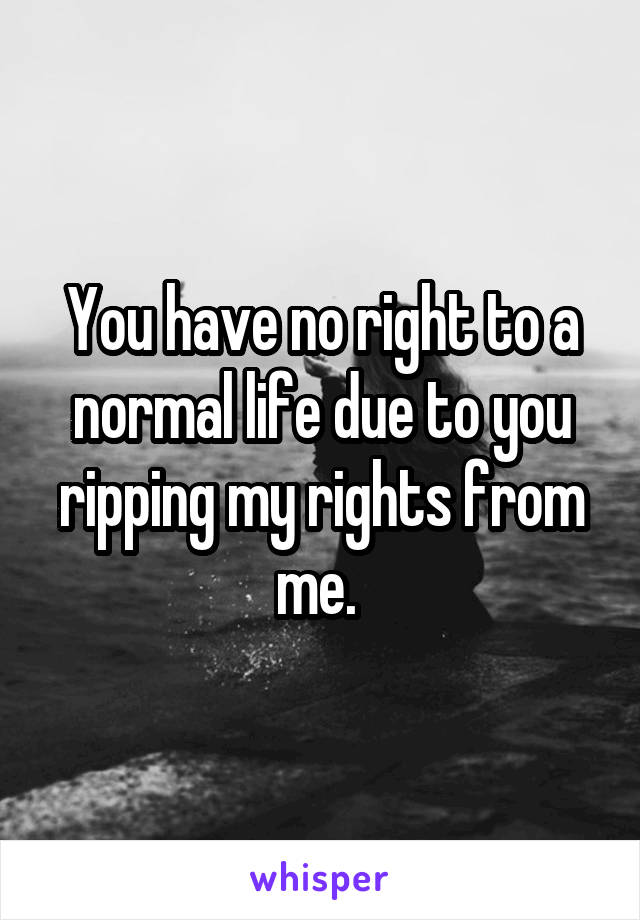 You have no right to a normal life due to you ripping my rights from me. 