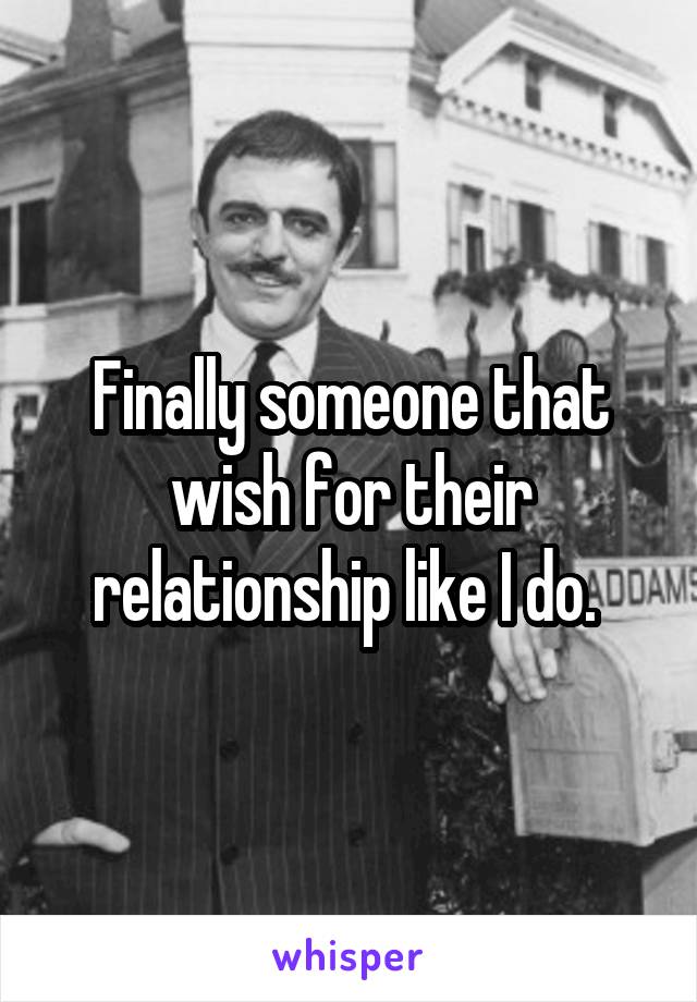 Finally someone that wish for their relationship like I do. 