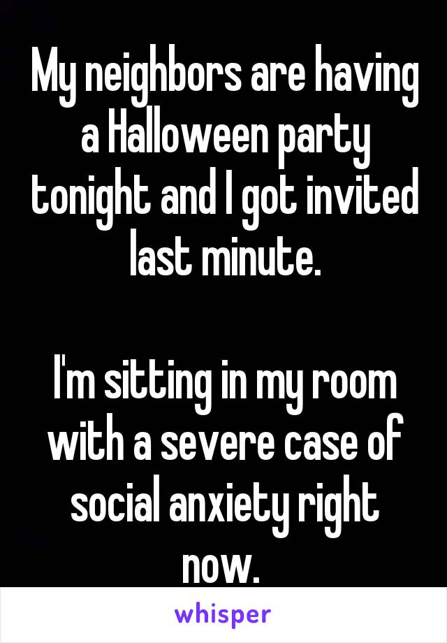My neighbors are having a Halloween party tonight and I got invited last minute.

I'm sitting in my room with a severe case of social anxiety right now. 