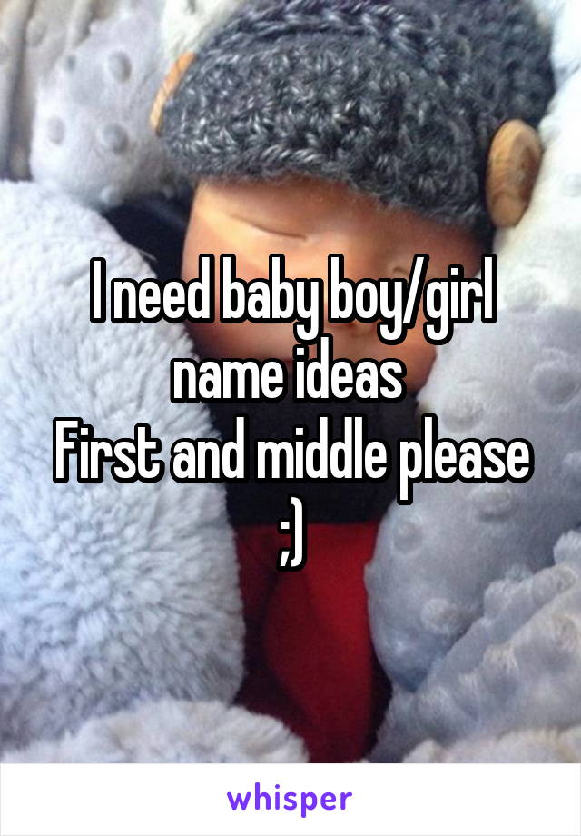 I need baby boy/girl name ideas 
First and middle please ;)