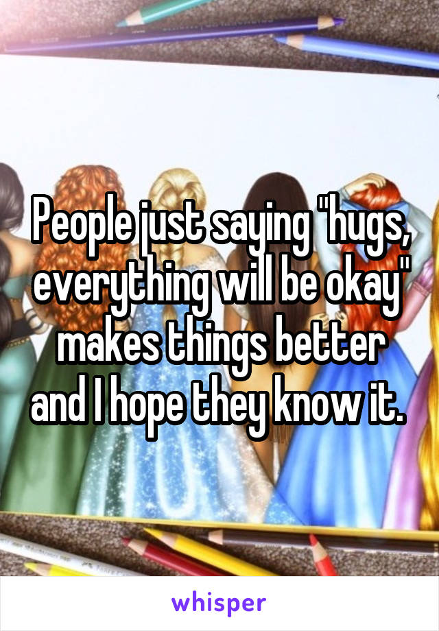 People just saying "hugs, everything will be okay" makes things better and I hope they know it. 