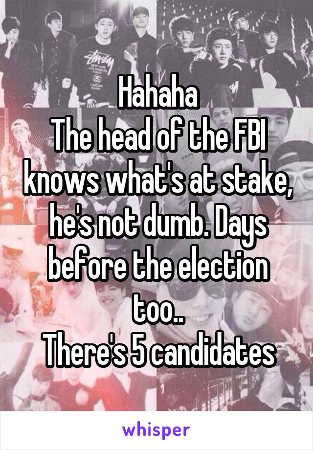 Hahaha
The head of the FBI knows what's at stake, he's not dumb. Days before the election too..
There's 5 candidates