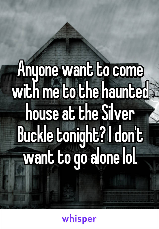 Anyone want to come with me to the haunted house at the Silver Buckle tonight? I don't want to go alone lol.