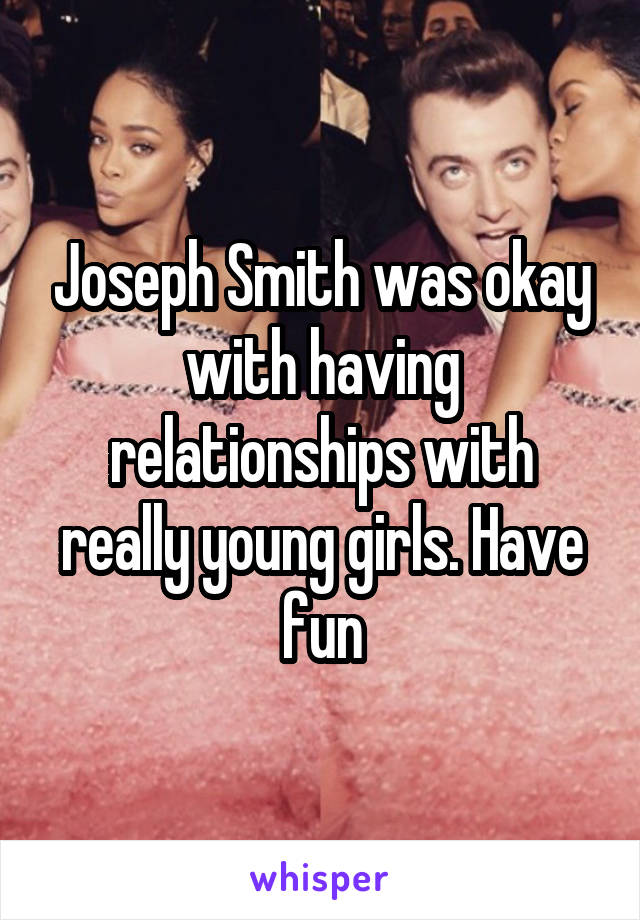 Joseph Smith was okay with having relationships with really young girls. Have fun