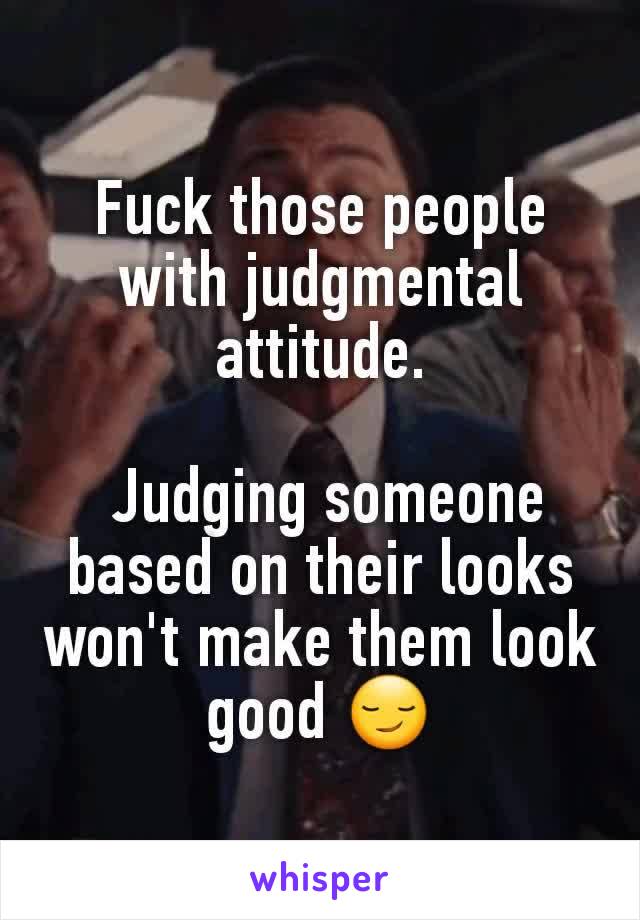 Fuck those people with judgmental attitude.

 Judging someone based on their looks won't make them look good 😏