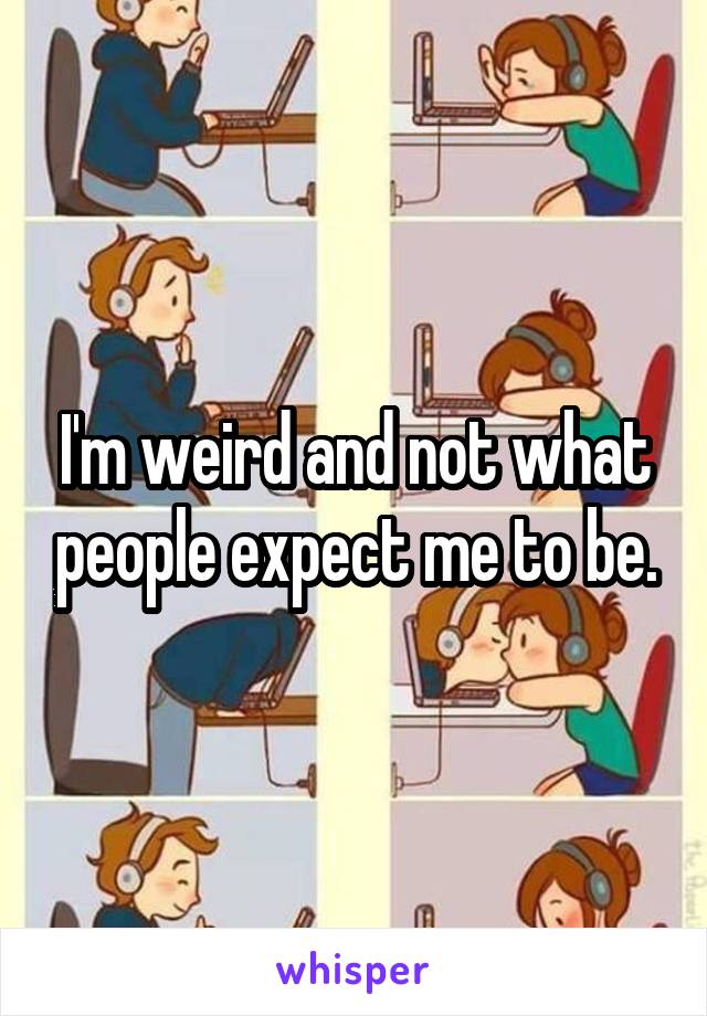 I'm weird and not what people expect me to be.