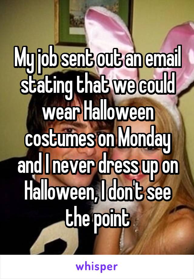 My job sent out an email stating that we could wear Halloween costumes on Monday and I never dress up on Halloween, I don't see the point