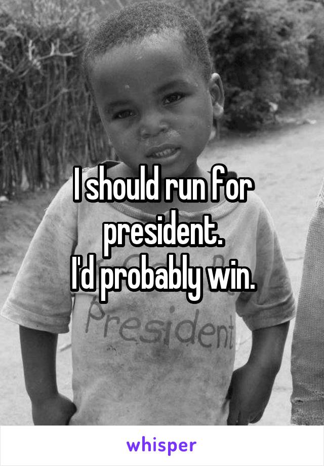 I should run for president.
I'd probably win.
