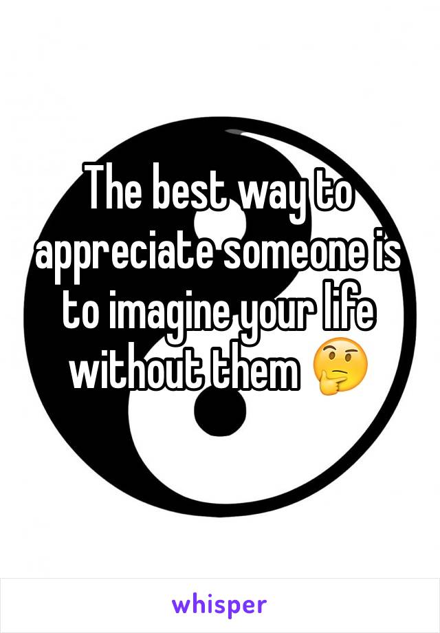 The best way to appreciate someone is to imagine your life without them ðŸ¤”
