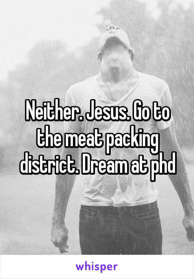 Neither. Jesus. Go to the meat packing district. Dream at phd