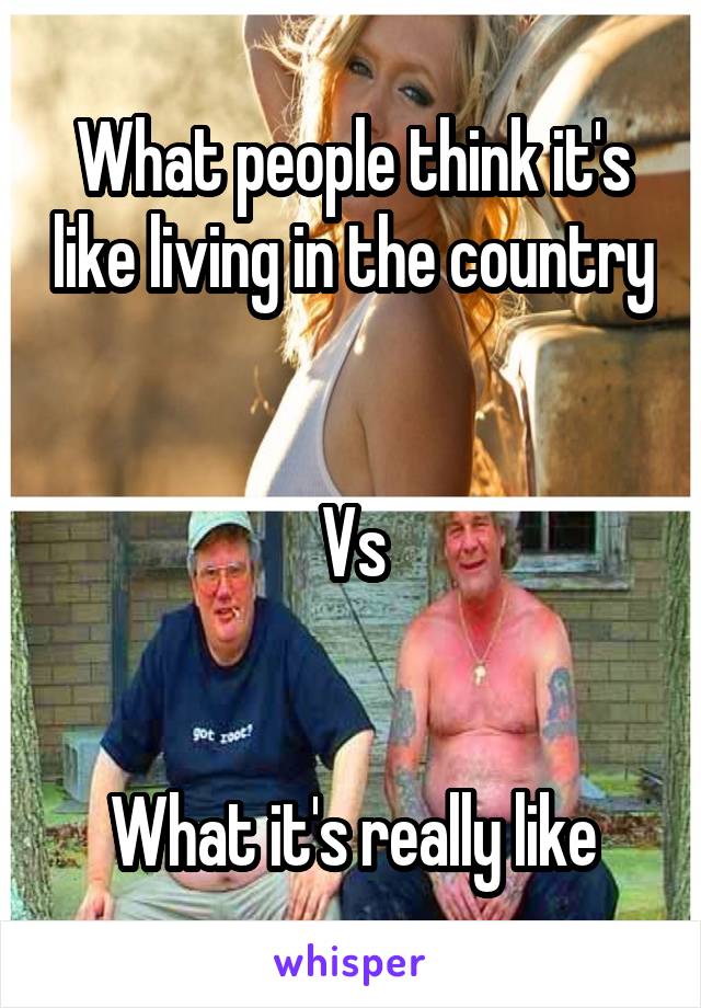 What people think it's like living in the country


Vs


What it's really like