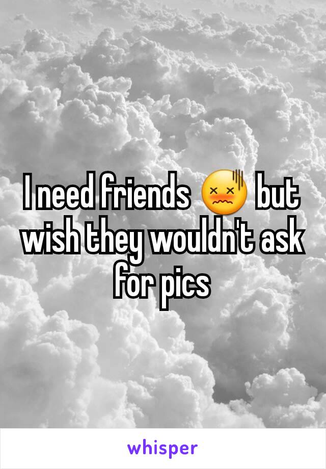 I need friends 😖 but wish they wouldn't ask for pics
