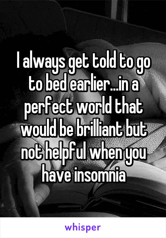 I always get told to go to bed earlier...in a perfect world that would be brilliant but not helpful when you have insomnia