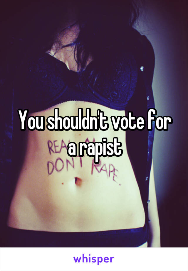 You shouldn't vote for a rapist