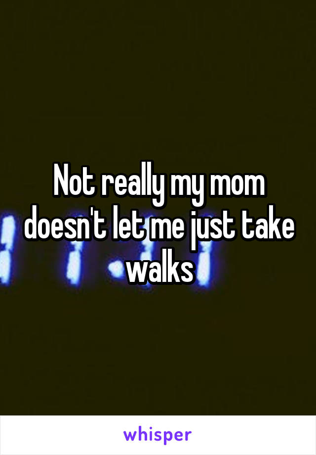 Not really my mom doesn't let me just take walks