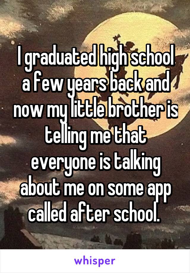 I graduated high school a few years back and now my little brother is telling me that everyone is talking about me on some app called after school. 