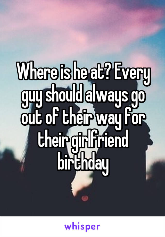 Where is he at? Every guy should always go out of their way for their girlfriend birthday