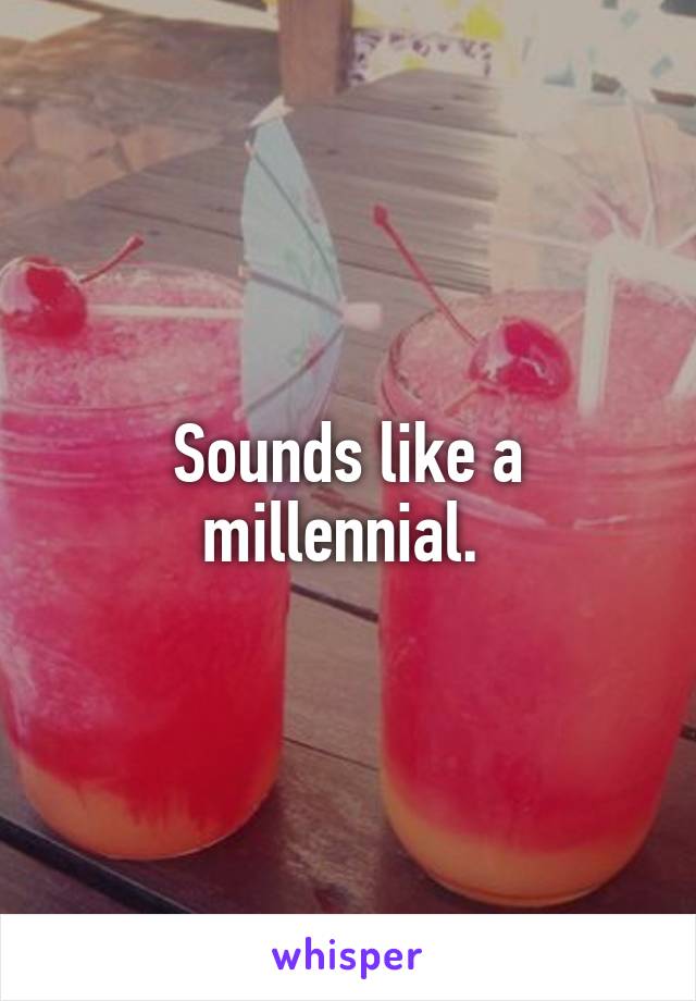 Sounds like a millennial. 