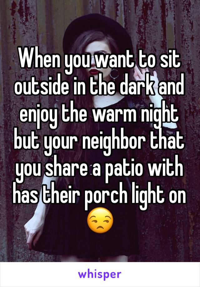 When you want to sit outside in the dark and enjoy the warm night but your neighbor that you share a patio with has their porch light on ðŸ˜’