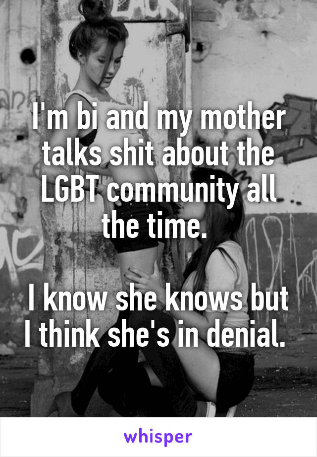I'm bi and my mother talks shit about the LGBT community all the time. 

I know she knows but I think she's in denial. 