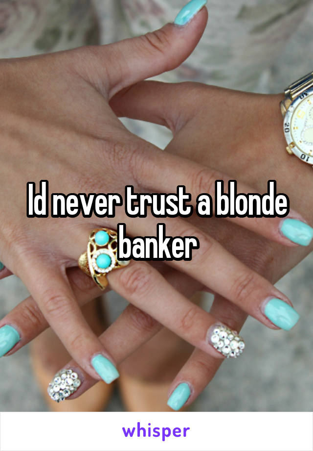 Id never trust a blonde banker