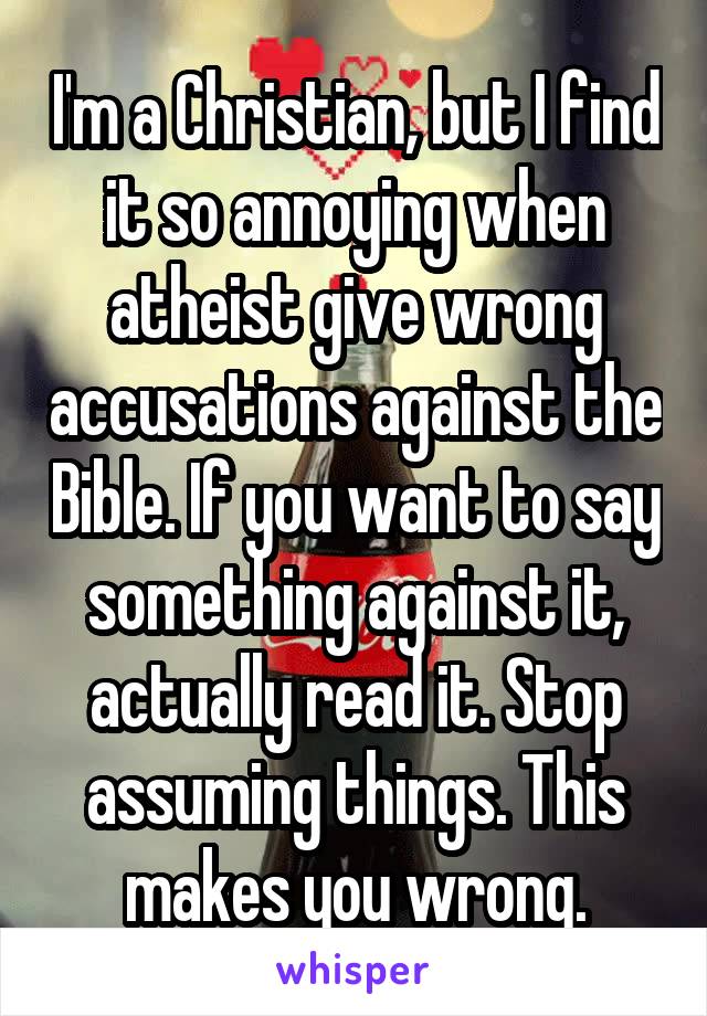 I'm a Christian, but I find it so annoying when atheist give wrong accusations against the Bible. If you want to say something against it, actually read it. Stop assuming things. This makes you wrong.