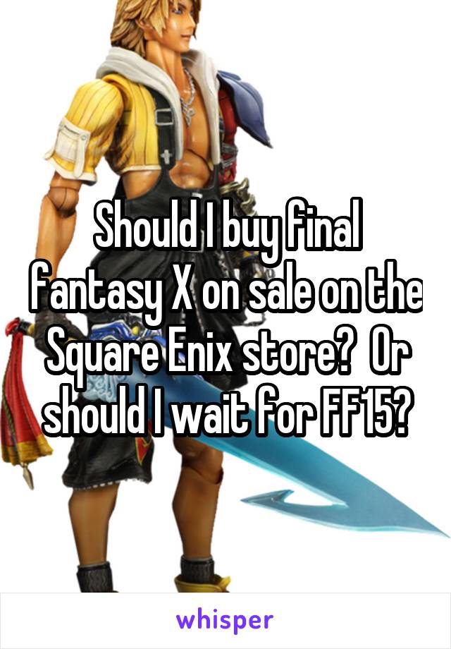 Should I buy final fantasy X on sale on the Square Enix store?  Or should I wait for FF15?