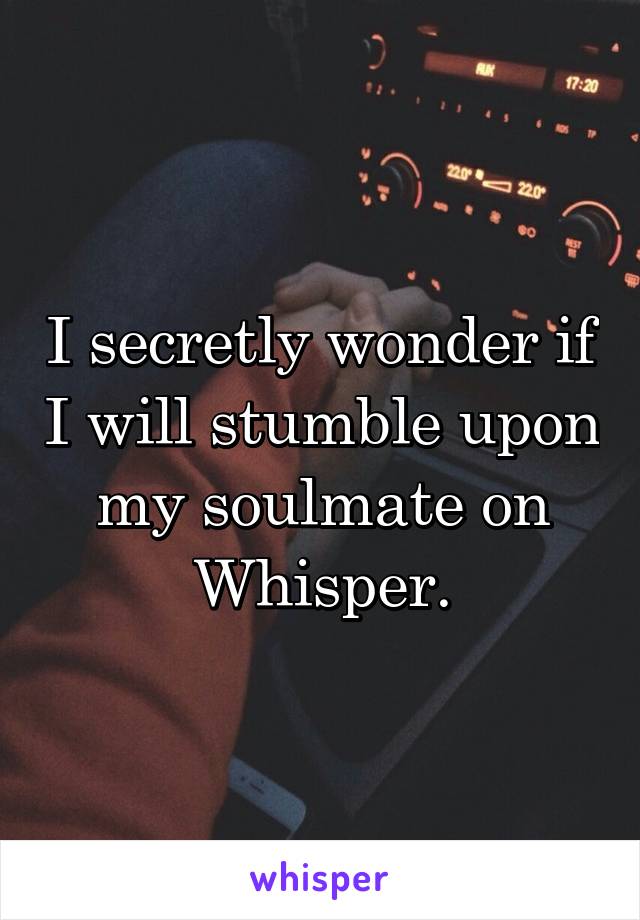 I secretly wonder if I will stumble upon my soulmate on Whisper.