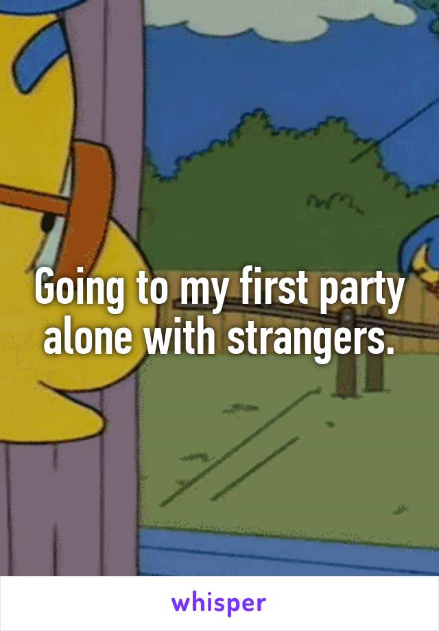 Going to my first party alone with strangers.