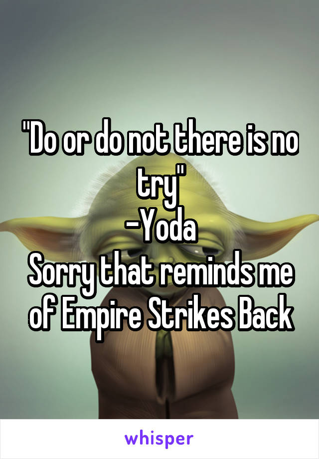 "Do or do not there is no try"
-Yoda
Sorry that reminds me of Empire Strikes Back
