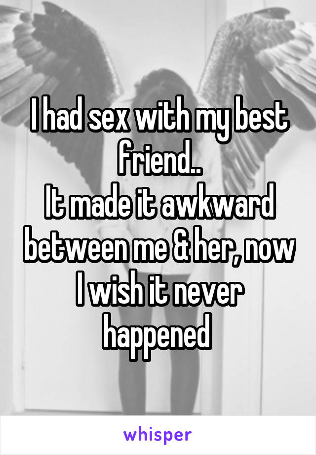 I had sex with my best friend..
It made it awkward between me & her, now I wish it never happened 
