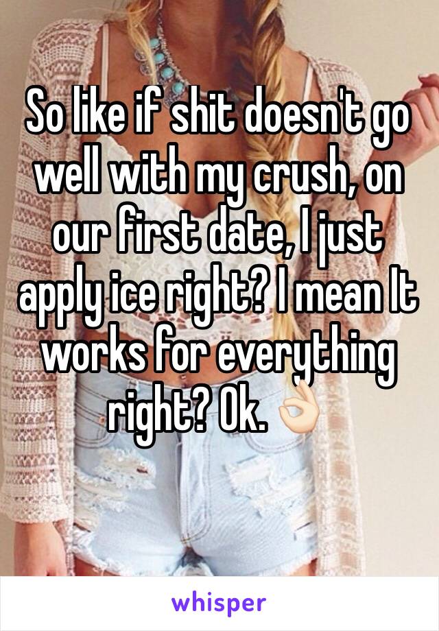 So like if shit doesn't go well with my crush, on our first date, I just apply ice right? I mean It works for everything right? Ok.ðŸ‘ŒðŸ�»