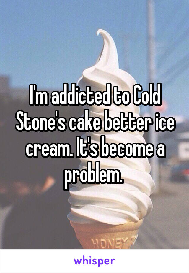 I'm addicted to Cold Stone's cake better ice cream. It's become a problem. 