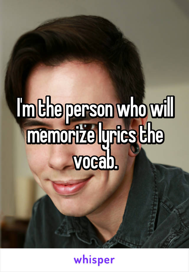 I'm the person who will memorize lyrics the vocab.
