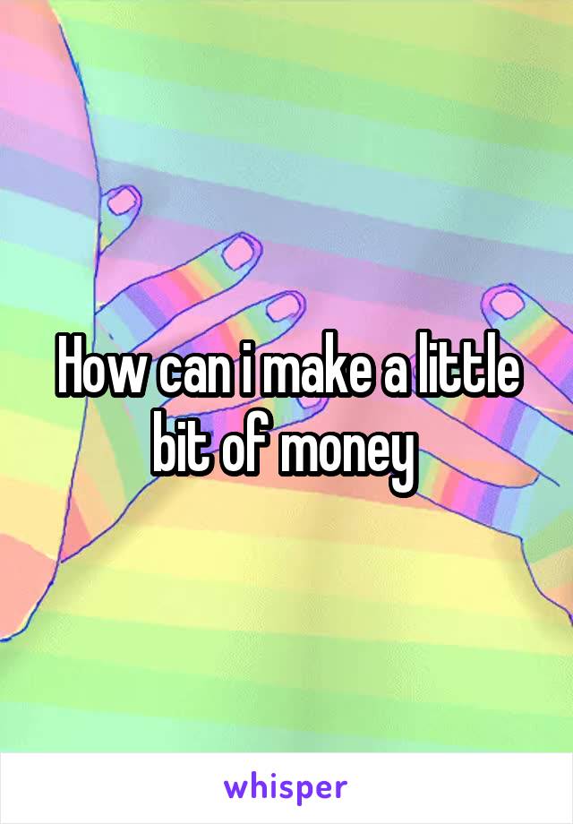 How can i make a little bit of money 