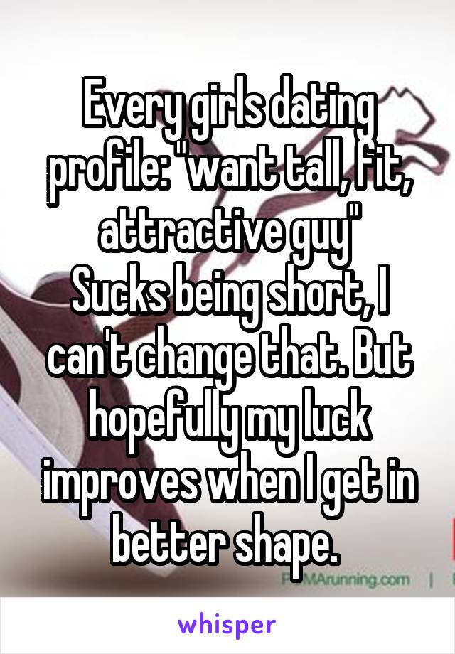 Every girls dating profile: "want tall, fit, attractive guy"
Sucks being short, I can't change that. But hopefully my luck improves when I get in better shape. 