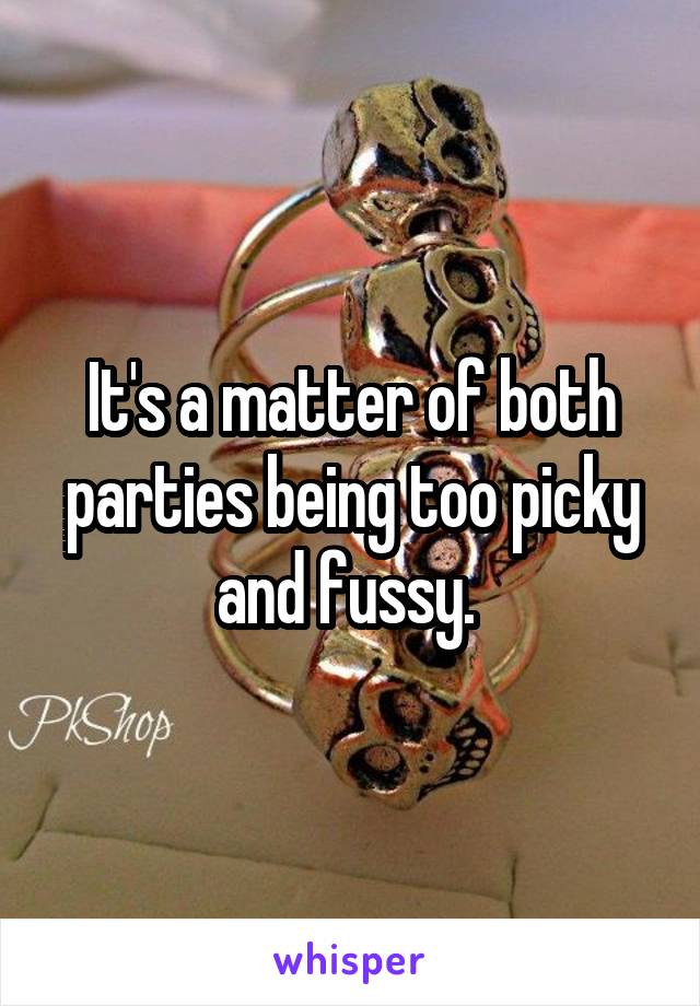 It's a matter of both parties being too picky and fussy. 
